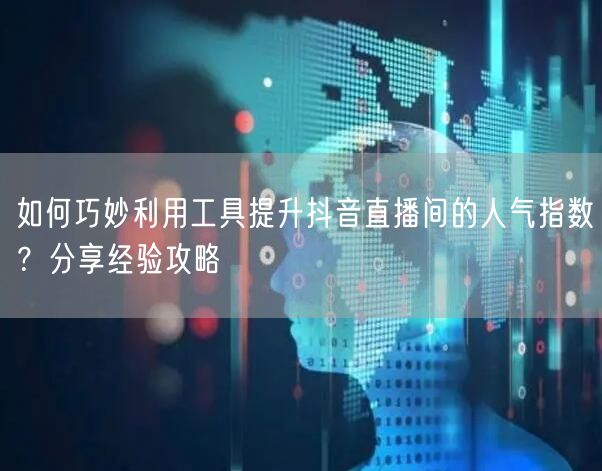 如何巧妙利用工具提升抖音直播间的人气指数？分享经验攻略