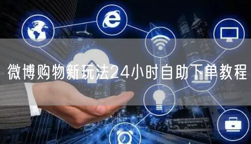 微博购物新玩法24小时自助下单教程