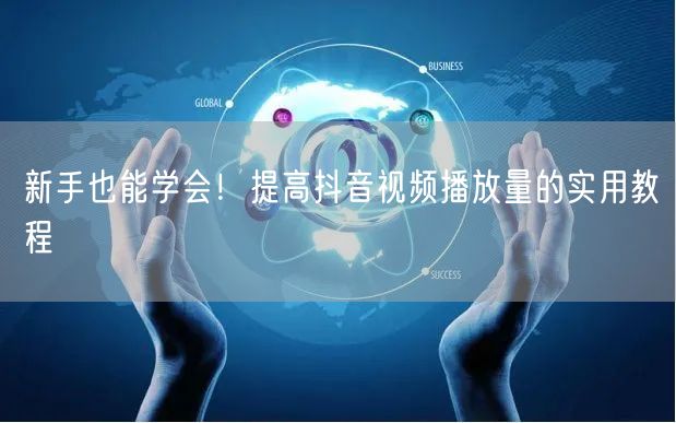 新手也能学会！提高抖音视频播放量的实用教程
