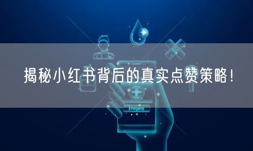 揭秘小红书背后的真实点赞策略！