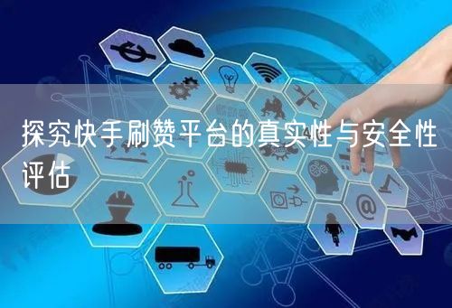 探究快手刷赞平台的真实性与安全性评估