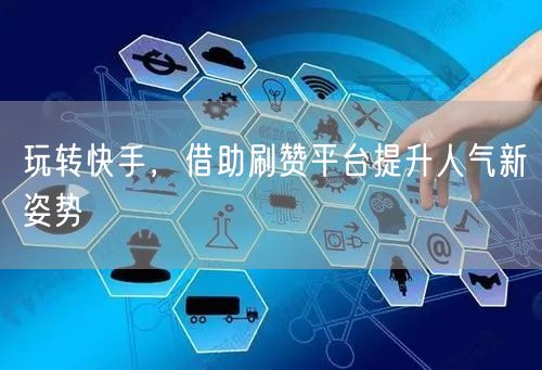 玩转快手，借助刷赞平台提升人气新姿势