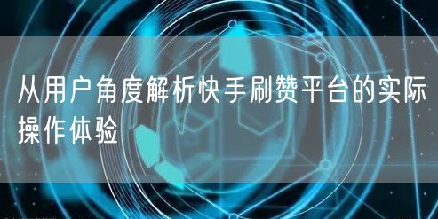从用户角度解析快手刷赞平台的实际操作体验