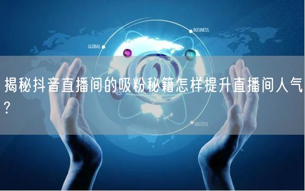 揭秘抖音直播间的吸粉秘籍怎样提升直播间人气?