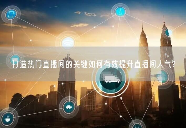 打造热门直播间的关键如何有效提升直播间人气?