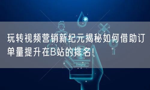 玩转视频营销新纪元揭秘如何借助订单量提升在B站的排名！