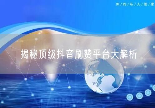 揭秘顶级抖音刷赞平台大解析
