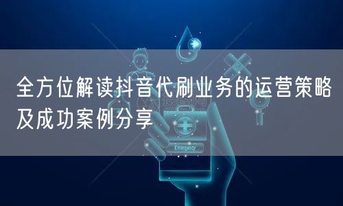 全方位解读抖音代刷业务的运营策略及成功案例分享