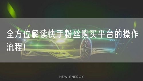 全方位解读快手粉丝购买平台的操作流程！