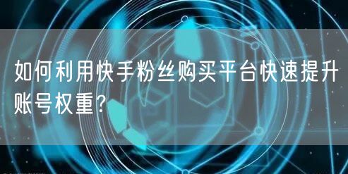 如何利用快手粉丝购买平台快速提升账号权重？