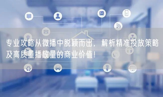 专业攻略从微播中脱颖而出，解析精准投放策略及高质量播放量的商业价值！