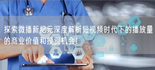 探索微播新纪元深度解析短视频时代下的播放量的商业价值和投资机会！