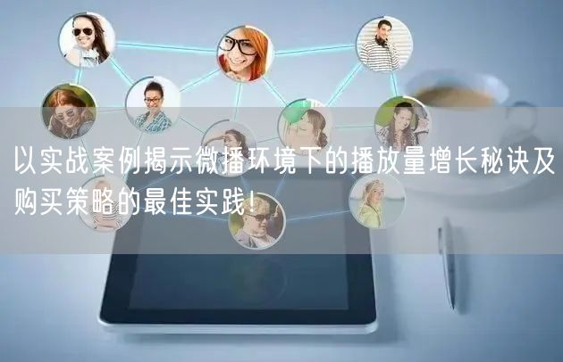 以实战案例揭示微播环境下的播放量增长秘诀及购买策略的最佳实践！