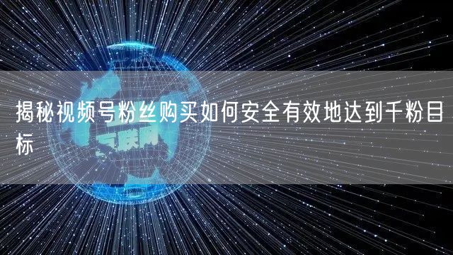 揭秘视频号粉丝购买如何安全有效地达到千粉目标