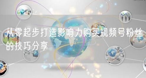 从零起步打造影响力购买视频号粉丝的技巧分享