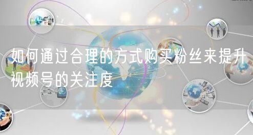 如何通过合理的方式购买粉丝来提升视频号的关注度