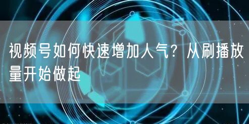 视频号如何快速增加人气？从刷播放量开始做起