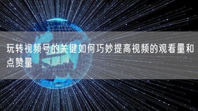 玩转视频号的关键如何巧妙提高视频的观看量和点赞量