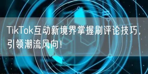 TikTok互动新境界掌握刷评论技巧，引领潮流风向！