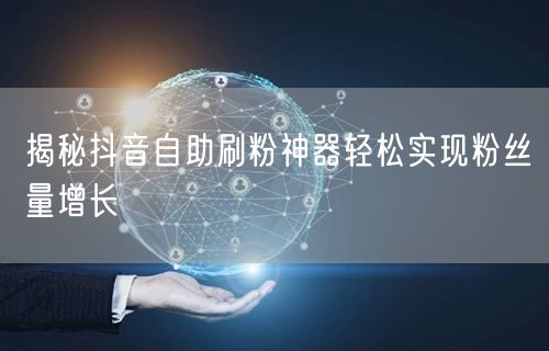 揭秘抖音自助刷粉神器轻松实现粉丝量增长