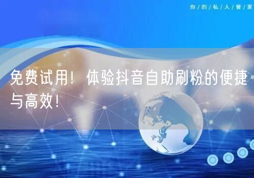 免费试用！体验抖音自助刷粉的便捷与高效！