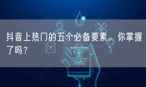 抖音上热门的五个必备要素，你掌握了吗？