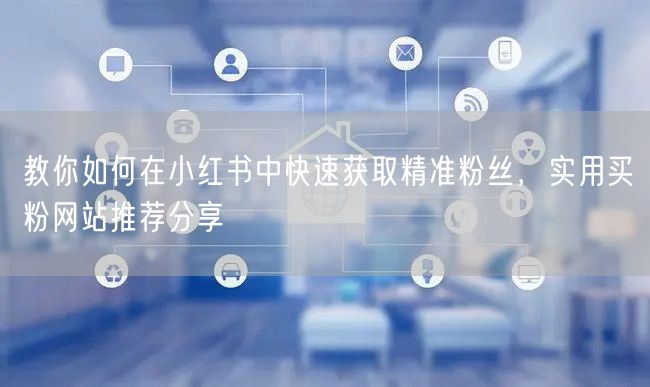 教你如何在小红书中快速获取精准粉丝，实用买粉网站推荐分享