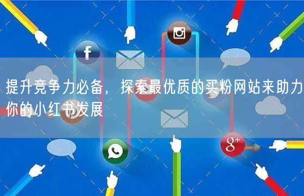 提升竞争力必备，探索最优质的买粉网站来助力你的小红书发展