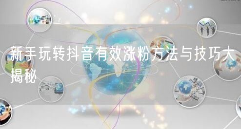 新手玩转抖音有效涨粉方法与技巧大揭秘