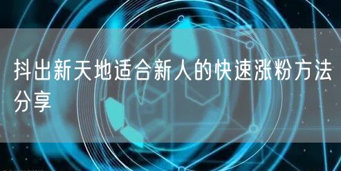 抖出新天地适合新人的快速涨粉方法分享