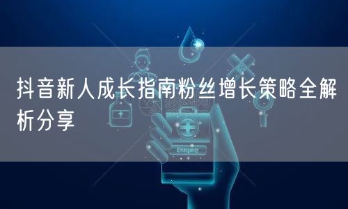 抖音新人成长指南粉丝增长策略全解析分享