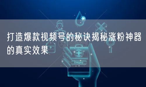打造爆款视频号的秘诀揭秘涨粉神器的真实效果