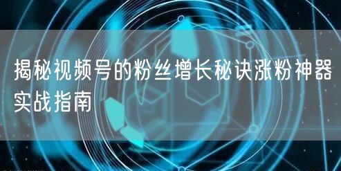 揭秘视频号的粉丝增长秘诀涨粉神器实战指南
