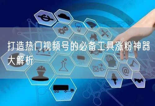 打造热门视频号的必备工具涨粉神器大解析