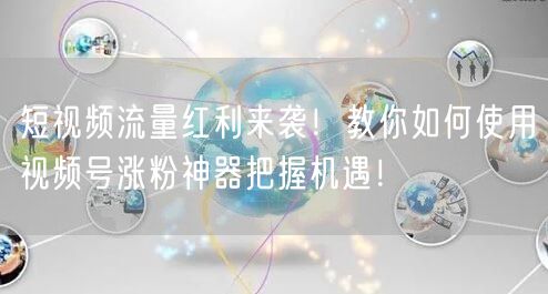 短视频流量红利来袭！教你如何使用视频号涨粉神器把握机遇！