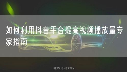 如何利用抖音平台提高视频播放量专家指南