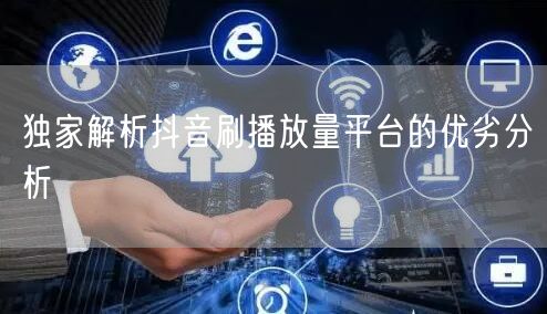 独家解析抖音刷播放量平台的优劣分析