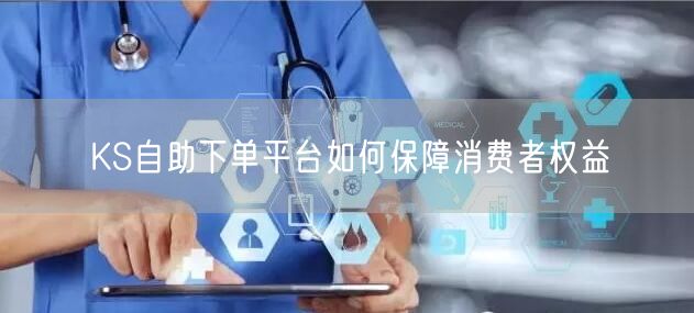 KS自助下单平台如何保障消费者权益