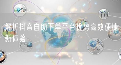 解析抖音自助下单平台优势高效便捷新体验
