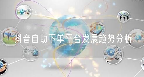 抖音自助下单平台发展趋势分析