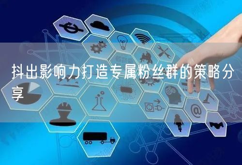 抖出影响力打造专属粉丝群的策略分享