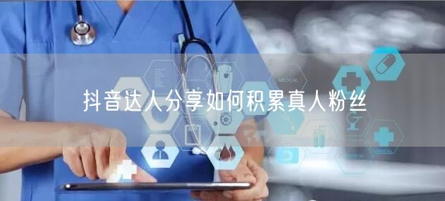 抖音达人分享如何积累真人粉丝