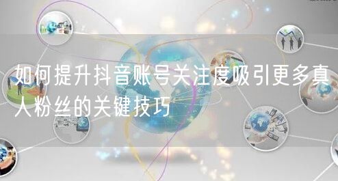 如何提升抖音账号关注度吸引更多真人粉丝的关键技巧