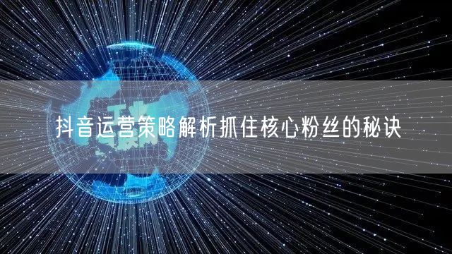 抖音运营策略解析抓住核心粉丝的秘诀