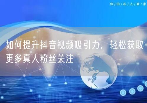 如何提升抖音视频吸引力，轻松获取更多真人粉丝关注
