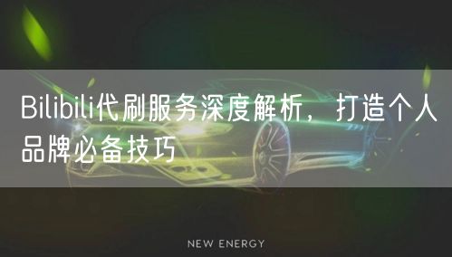 Bilibili代刷服务深度解析，打造个人品牌必备技巧