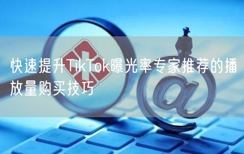 快速提升TikTok曝光率专家推荐的播放量购买技巧