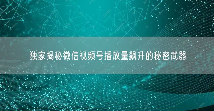 独家揭秘微信视频号播放量飙升的秘密武器