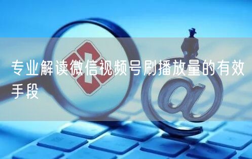 专业解读微信视频号刷播放量的有效手段