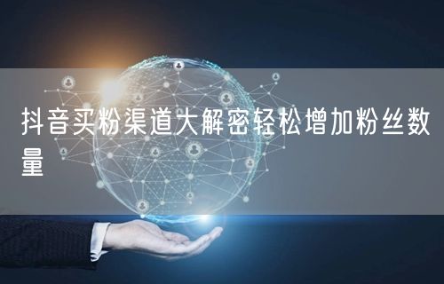 抖音买粉渠道大解密轻松增加粉丝数量